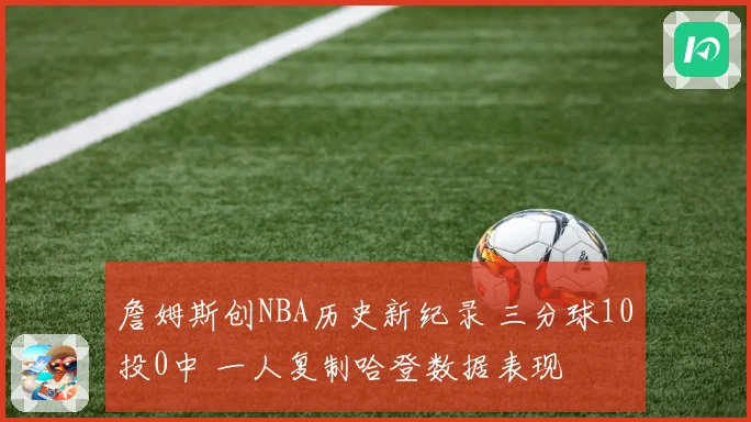 詹姆斯创NBA历史新纪录 三分球10投0中 一人复制哈登数据表现