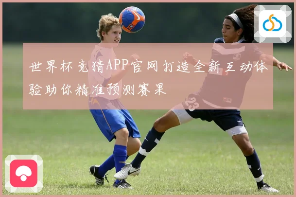 世界杯竞猜APP官网打造全新互动体验助你精准预测赛果