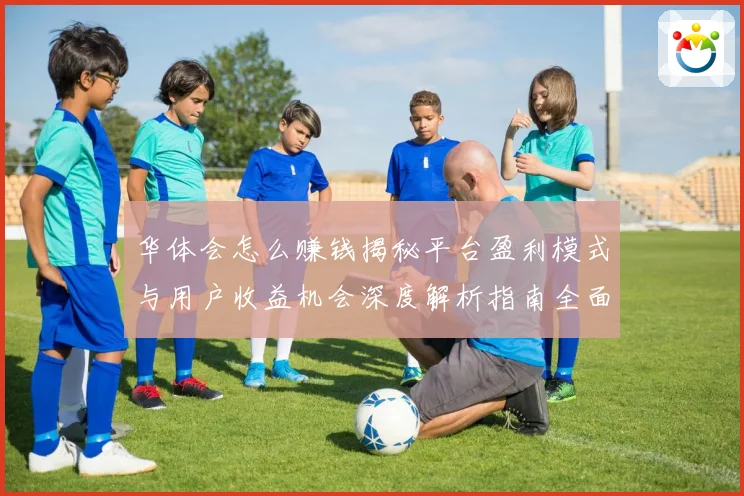 华体会怎么赚钱揭秘平台盈利模式与用户收益机会深度解析指南全面深入