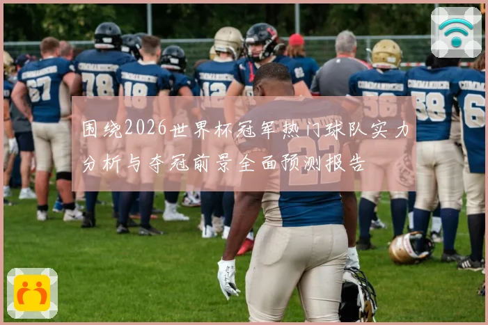 围绕2026世界杯冠军热门球队实力分析与夺冠前景全面预测报告