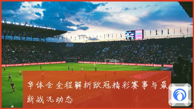 华体会全程解析欧冠精彩赛事与最新战况动态