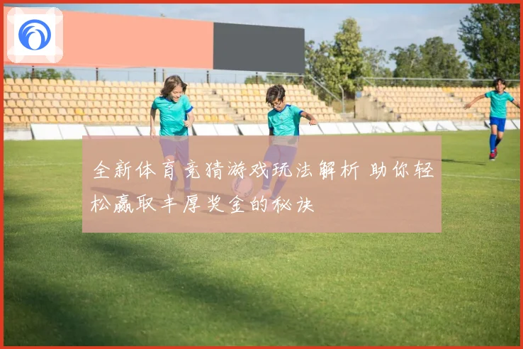 全新体育竞猜游戏玩法解析 助你轻松赢取丰厚奖金的秘诀
