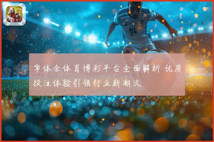 华体会体育博彩平台全面解析 优质投注体验引领行业新潮流