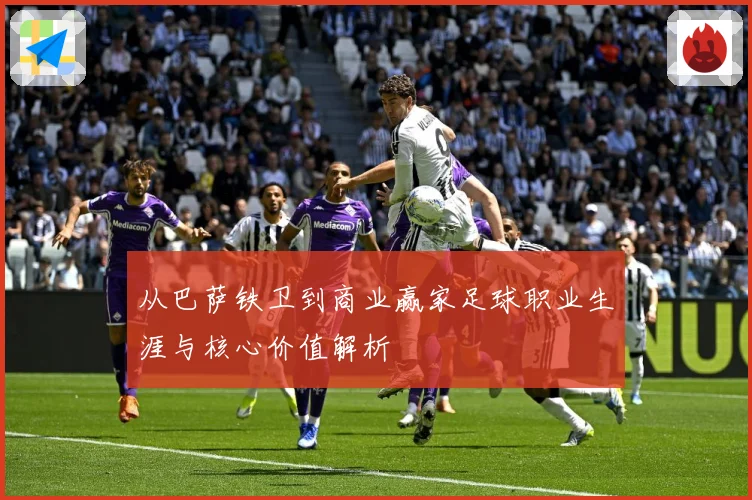 从巴萨铁卫到商业赢家足球职业生涯与核心价值解析