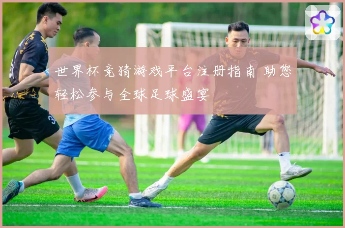 世界杯竞猜游戏平台注册指南 助您轻松参与全球足球盛宴