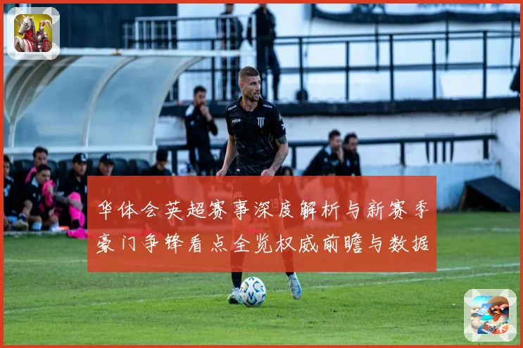 华体会英超赛事深度解析与新赛季豪门争锋看点全览权威前瞻与数据洞察