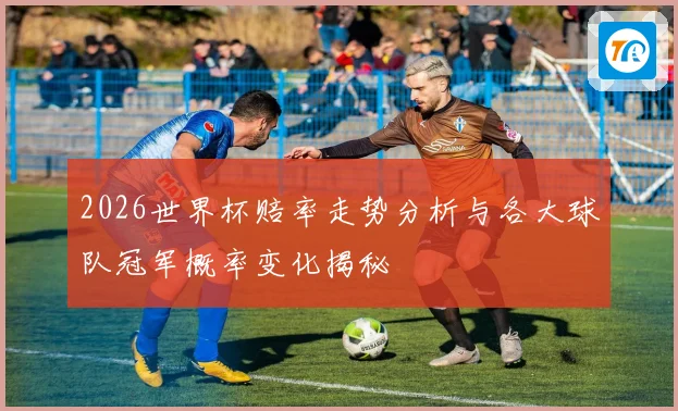 2026世界杯赔率走势分析与各大球队冠军概率变化揭秘
