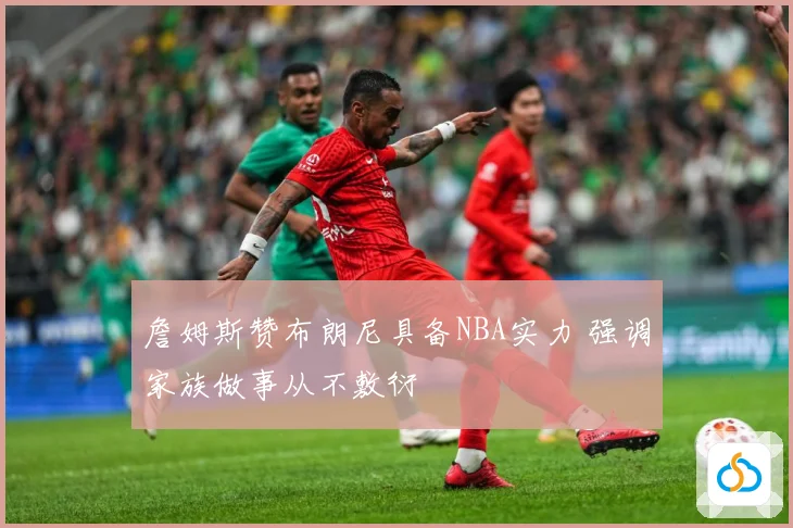 詹姆斯赞布朗尼具备NBA实力 强调家族做事从不敷衍