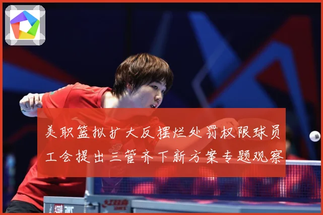 美职篮拟扩大反摆烂处罚权限球员工会提出三管齐下新方案专题观察