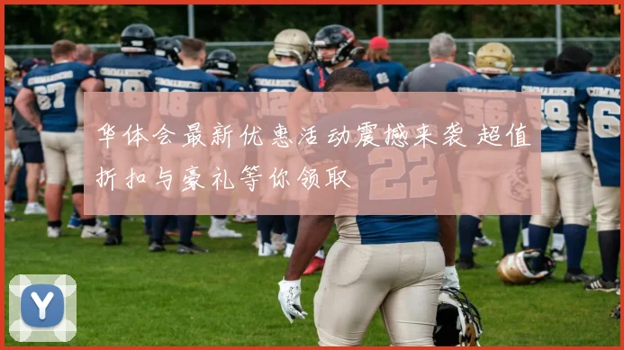 华体会最新优惠活动震撼来袭 超值折扣与豪礼等你领取