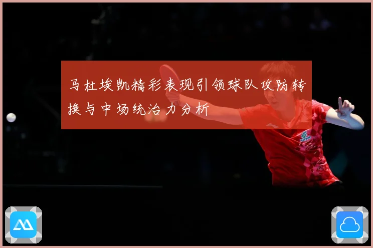 马杜埃凯精彩表现引领球队攻防转换与中场统治力分析