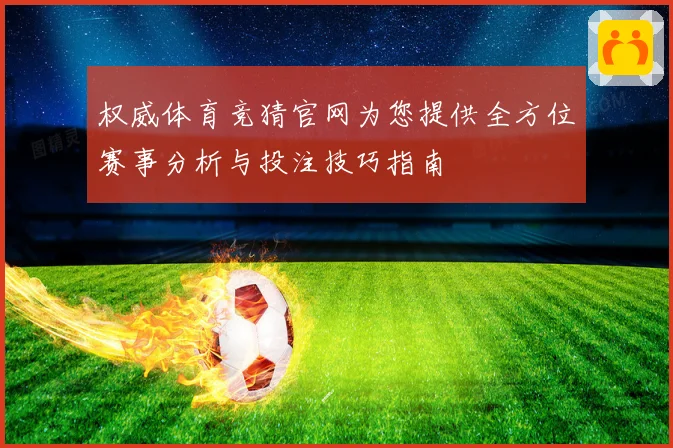 权威体育竞猜官网为您提供全方位赛事分析与投注技巧指南