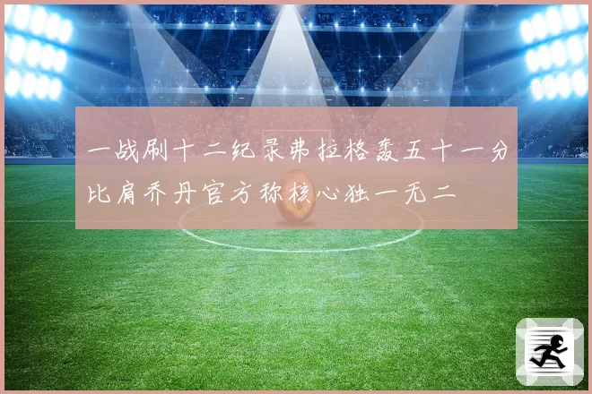 一战刷十二纪录弗拉格轰五十一分比肩乔丹官方称核心独一无二