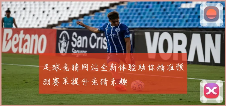 足球竞猜网站全新体验助你精准预测赛果提升竞猜乐趣
