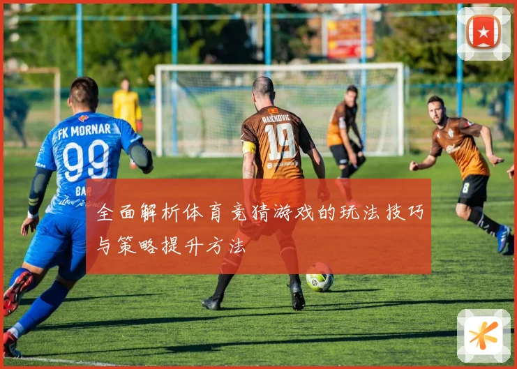 全面解析体育竞猜游戏的玩法技巧与策略提升方法