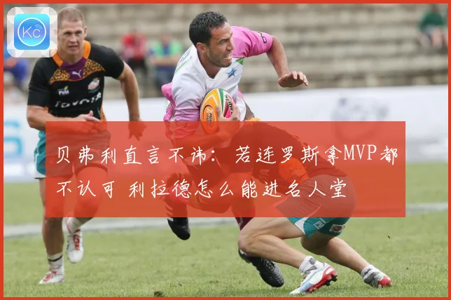贝弗利直言不讳：若连罗斯拿MVP都不认可 利拉德怎么能进名人堂