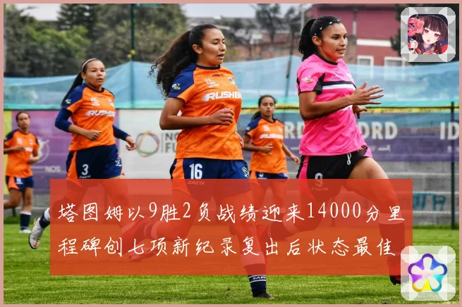 塔图姆以9胜2负战绩迎来14000分里程碑创七项新纪录复出后状态最佳