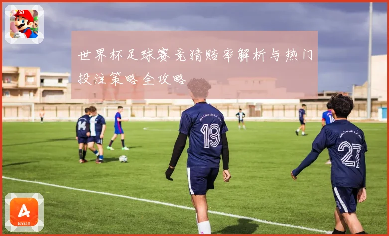 世界杯足球赛竞猜赔率解析与热门投注策略全攻略