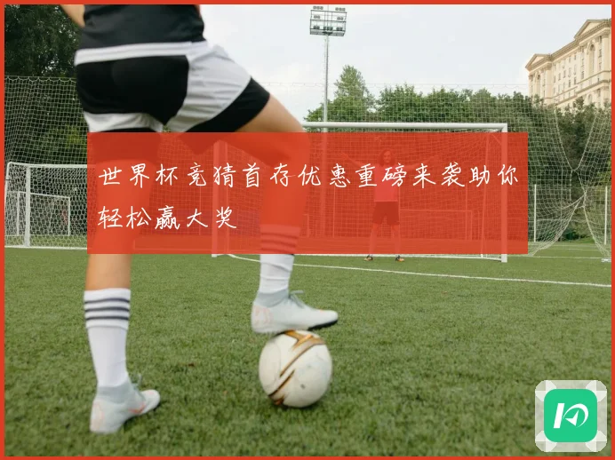 世界杯竞猜首存优惠重磅来袭助你轻松赢大奖