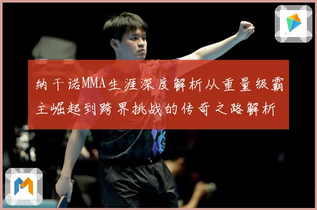 纳干诺MMA生涯深度解析从重量级霸主崛起到跨界挑战的传奇之路解析