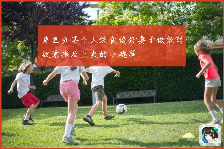 库里分享个人饮食偏好妻子做饭时故意拖延上桌的小趣事