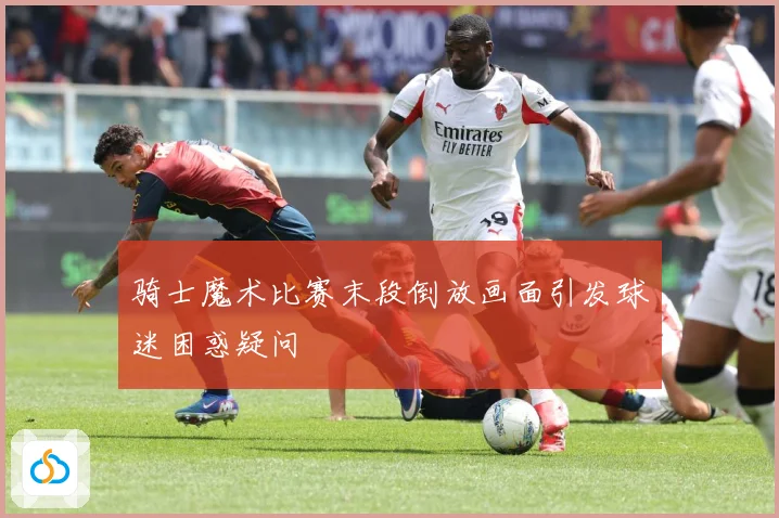 骑士魔术比赛末段倒放画面引发球迷困惑疑问
