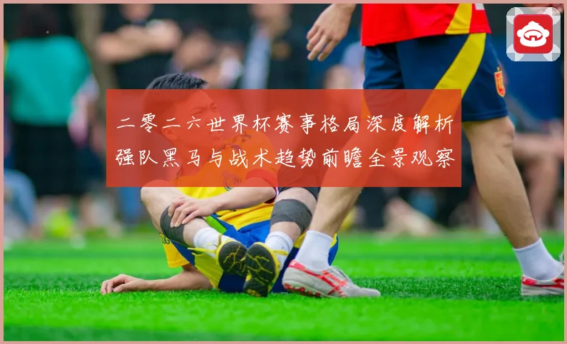 二零二六世界杯赛事格局深度解析强队黑马与战术趋势前瞻全景观察
