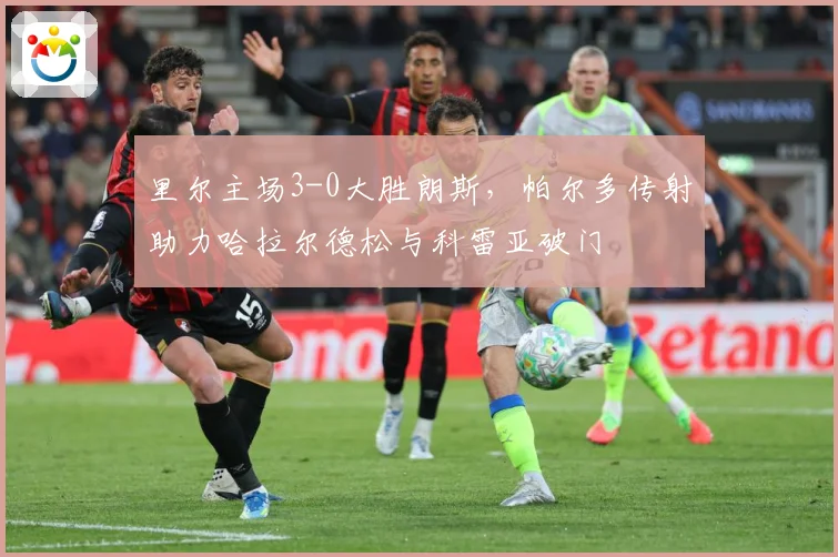 里尔主场3-0大胜朗斯，帕尔多传射助力哈拉尔德松与科雷亚破门