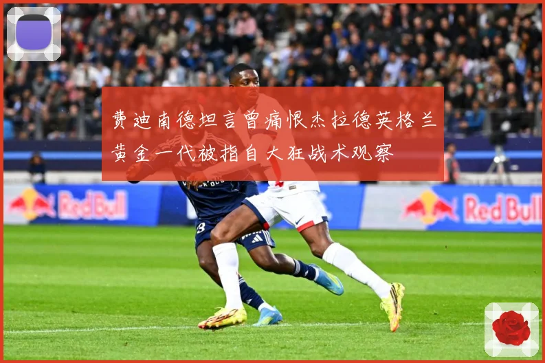 费迪南德坦言曾痛恨杰拉德英格兰黄金一代被指自大狂战术观察
