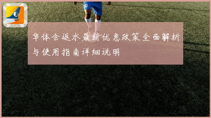 华体会返水最新优惠政策全面解析与使用指南详细说明