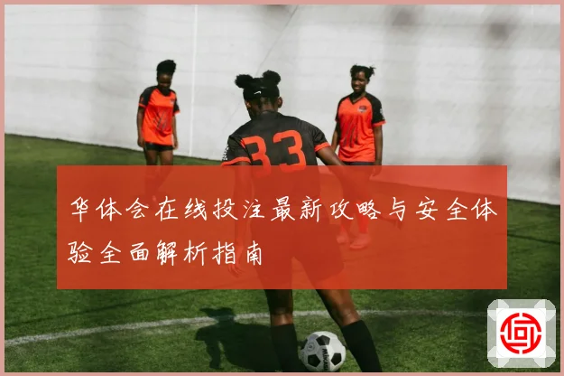 华体会在线投注最新攻略与安全体验全面解析指南