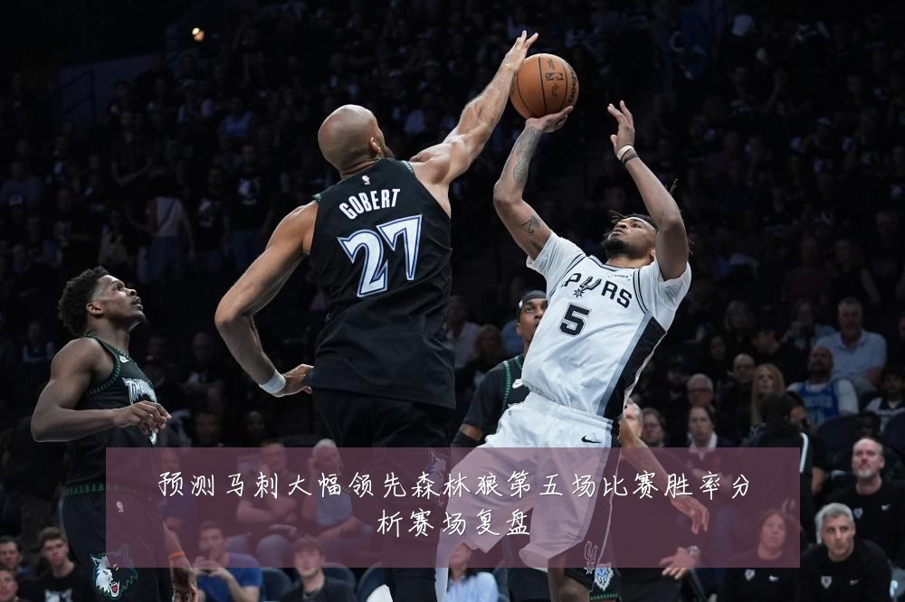 预测马刺大幅领先森林狼第五场比赛胜率分析赛场复盘