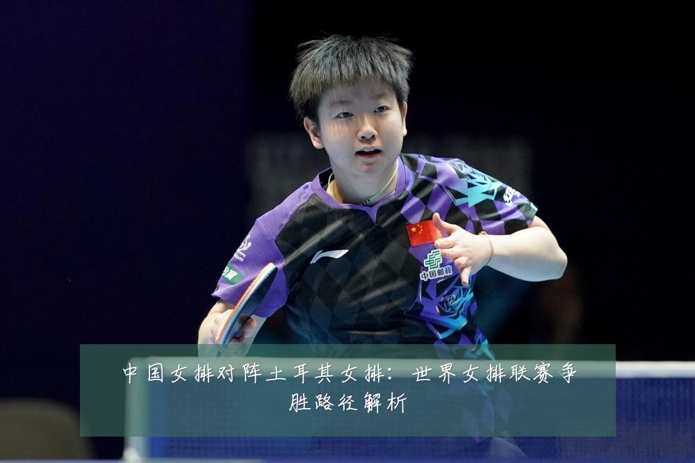 中国女排对阵土耳其女排：世界女排联赛争胜路径解析