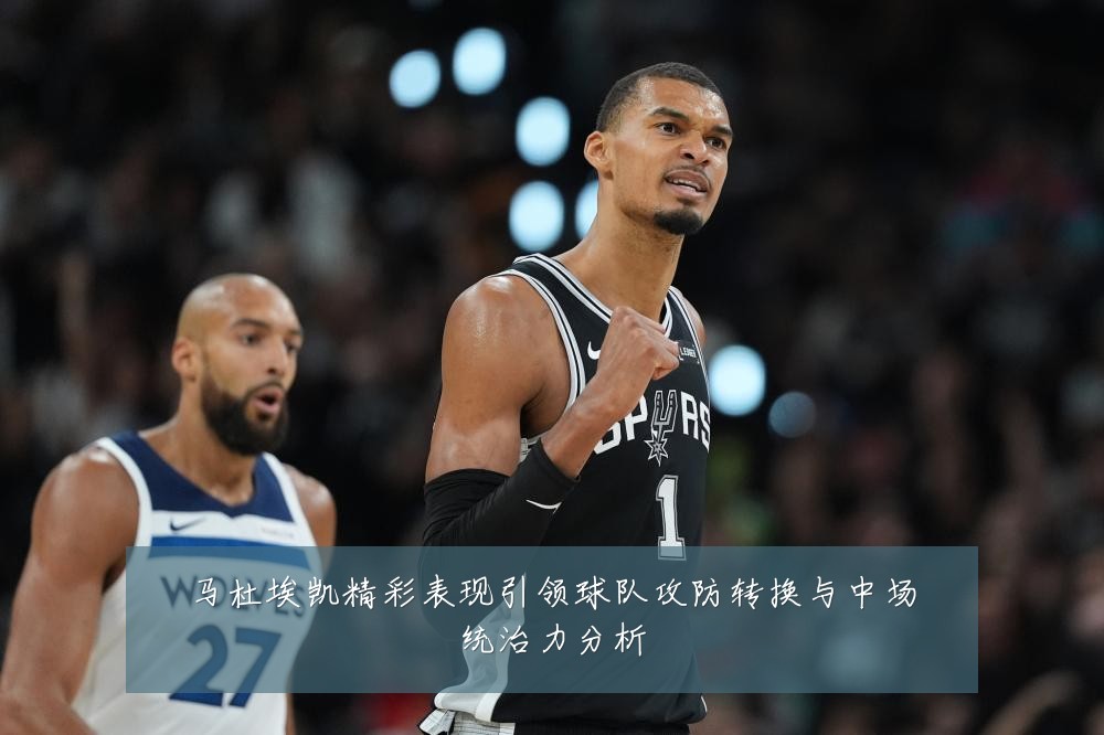 马杜埃凯精彩表现引领球队攻防转换与中场统治力分析
