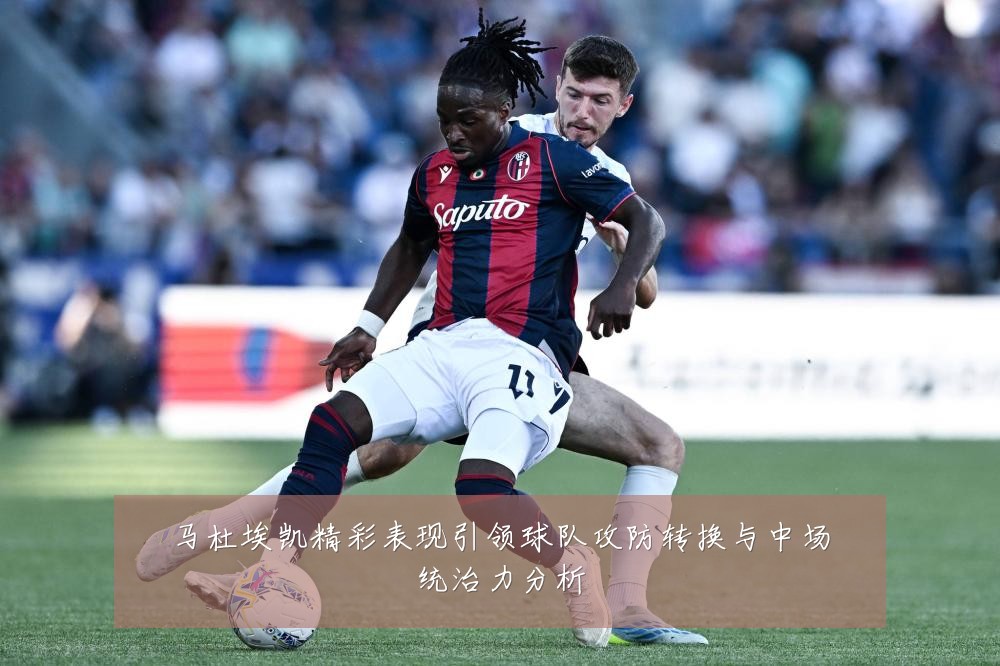 马杜埃凯精彩表现引领球队攻防转换与中场统治力分析