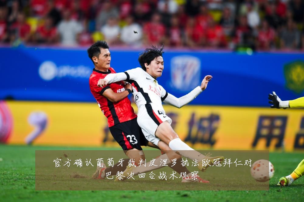 官方确认葡萄牙裁判皮涅罗执法欧冠拜仁对巴黎次回合战术观察
