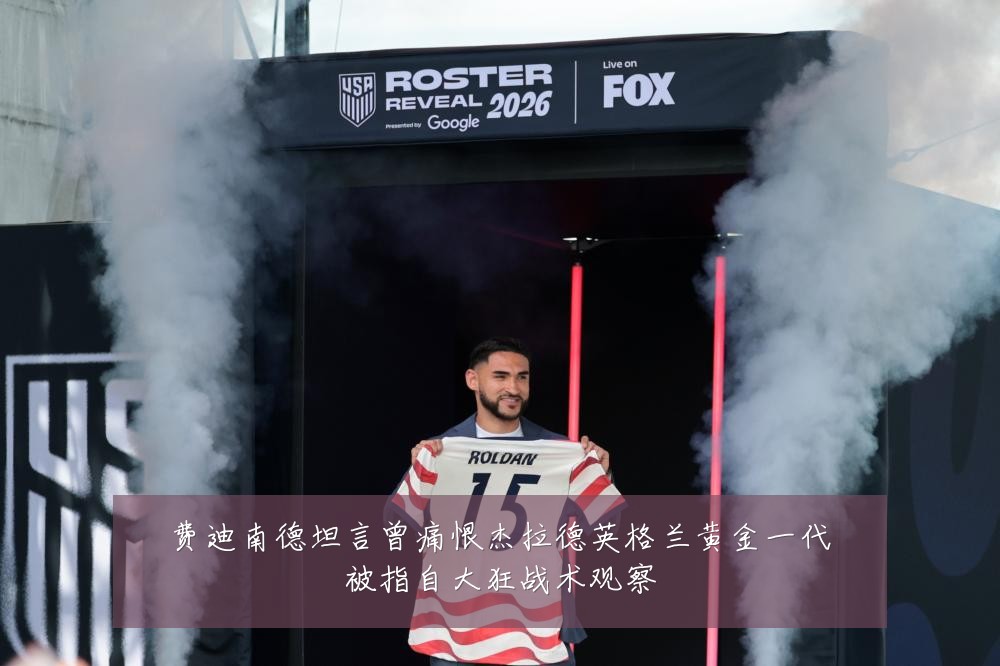 费迪南德坦言曾痛恨杰拉德英格兰黄金一代被指自大狂战术观察