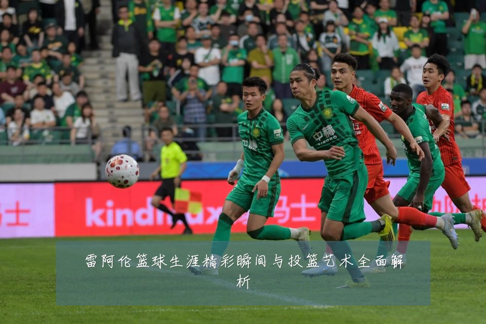 雷阿伦篮球生涯精彩瞬间与投篮艺术全面解析