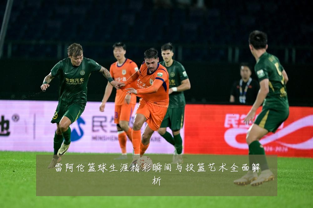 雷阿伦篮球生涯精彩瞬间与投篮艺术全面解析