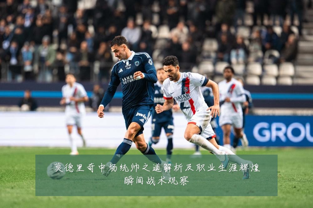 莫德里奇中场统帅之道解析及职业生涯辉煌瞬间战术观察